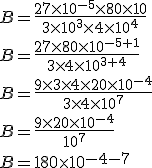 B = \frac{27 \times 10^{-5} \times 80 \times 10}{3 \times 10^3 \times 4 \times 10^4}\\B = \frac{27 \times 80 \times 10^{-5+1} }{3 \times 4 \times 10^{3+4}}\\B = \frac{9 \times 3 \times 4 \times 20 \times 10^{-4} }{3 \times 4 \times 10^7}\\B = \frac{9 \times 20 \times 10^{-4} }{10^7}\\B = 180 \times 10^{-4-7}\\